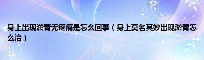 身上出现淤青无疼痛是怎么回事（身上莫名其妙出现淤青怎么治）