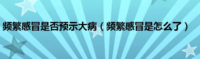 频繁感冒是否预示大病（频繁感冒是怎么了）