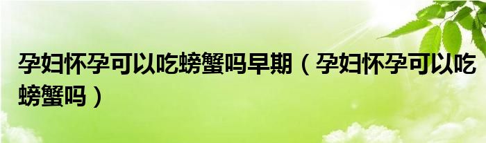 孕妇怀孕可以吃螃蟹吗早期（孕妇怀孕可以吃螃蟹吗）