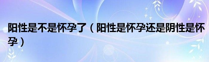 阳性是不是怀孕了（阳性是怀孕还是阴性是怀孕）