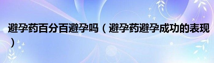 避孕药百分百避孕吗（避孕药避孕成功的表现）