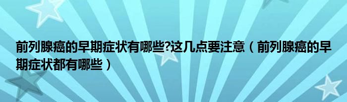 前列腺癌的早期症状有哪些?这几点要注意（前列腺癌的早期症状都有哪些）