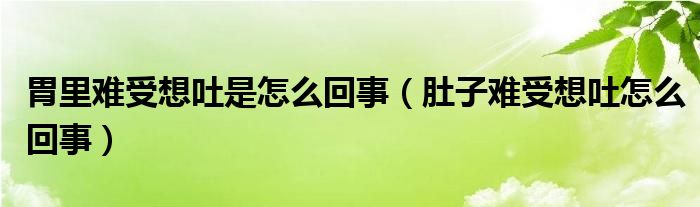 胃里难受想吐是怎么回事（肚子难受想吐怎么回事）