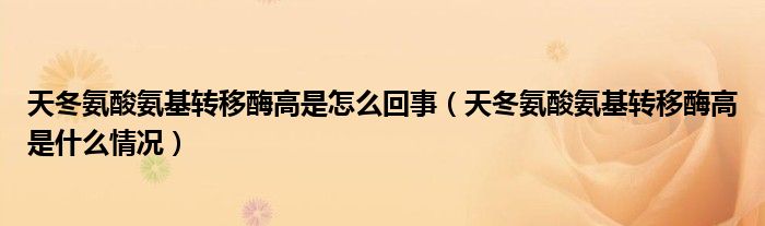 天冬氨酸氨基转移酶高是怎么回事（天冬氨酸氨基转移酶高是什么情况）