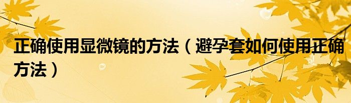 正确使用显微镜的方法（避孕套如何使用正确方法）