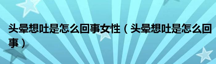 头晕想吐是怎么回事女性（头晕想吐是怎么回事）