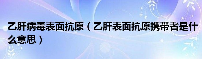 乙肝病毒表面抗原（乙肝表面抗原携带者是什么意思）