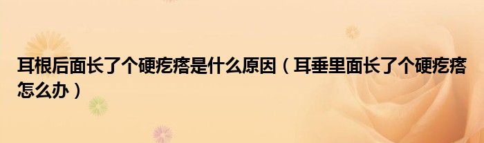 耳根后面长了个硬疙瘩是什么原因（耳垂里面长了个硬疙瘩怎么办）