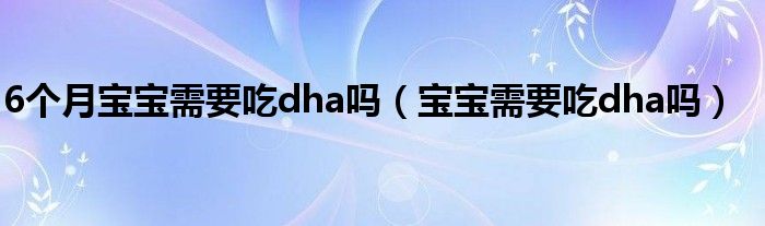 6个月宝宝需要吃dha吗（宝宝需要吃dha吗）