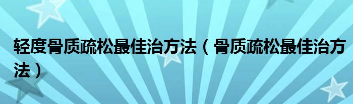 轻度骨质疏松最佳治方法（骨质疏松最佳治方法）