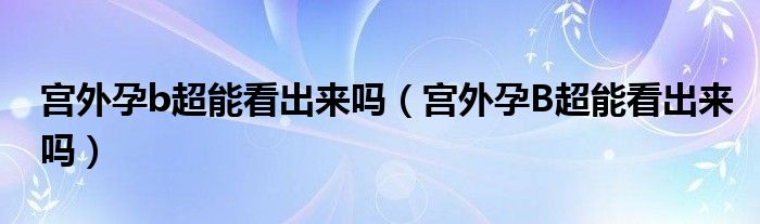 宫外孕b超能看出来吗（宫外孕B超能看出来吗）