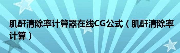 肌酐清除率计算器在线CG公式（肌酐清除率计算）