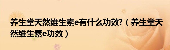 养生堂天然维生素e有什么功效?（养生堂天然维生素e功效）