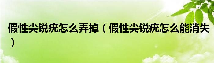 假性尖锐疣怎么弄掉（假性尖锐疣怎么能消失）