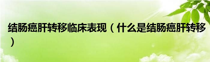 结肠癌肝转移临床表现（什么是结肠癌肝转移）