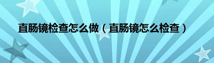 直肠镜检查怎么做（直肠镜怎么检查）