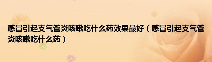 感冒引起支气管炎咳嗽吃什么药效果最好（感冒引起支气管炎咳嗽吃什么药）