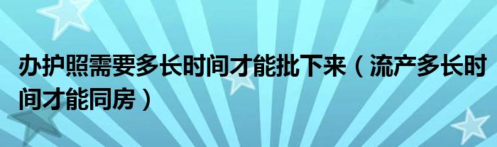 办护照需要多长时间才能批下来（流产多长时间才能同房）