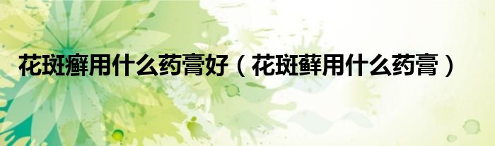 花斑癣用什么药膏好（花斑藓用什么药膏）