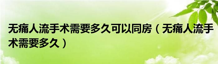 无痛人流手术需要多久可以同房（无痛人流手术需要多久）