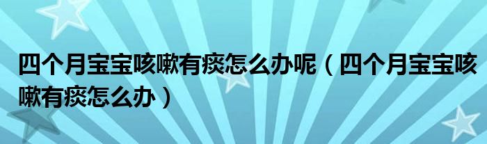 四个月宝宝咳嗽有痰怎么办呢（四个月宝宝咳嗽有痰怎么办）