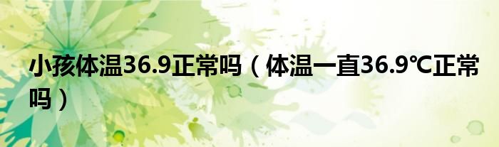 小孩体温36.9正常吗（体温一直36.9℃正常吗）