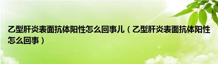 乙型肝炎表面抗体阳性怎么回事儿（乙型肝炎表面抗体阳性怎么回事）