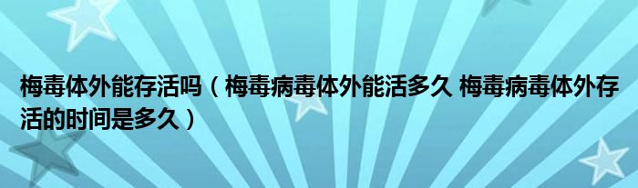 梅毒体外能存活吗（梅毒病毒体外能活多久 梅毒病毒体外存活的时间是多久）