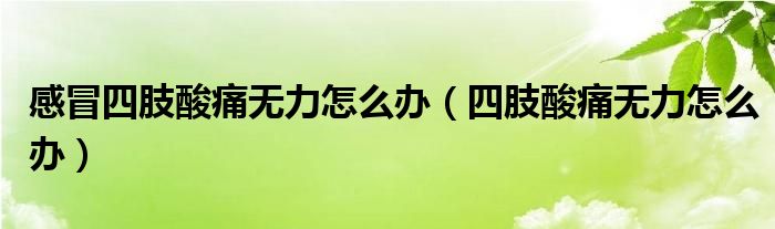 感冒四肢酸痛无力怎么办（四肢酸痛无力怎么办）