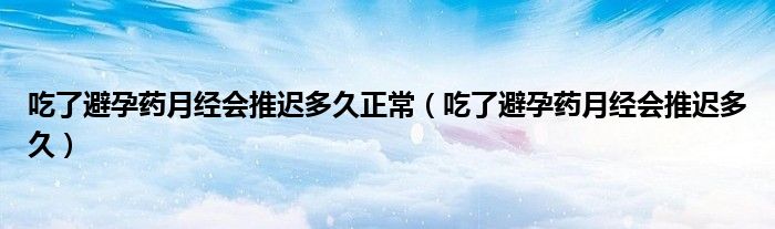 吃了避孕药月经会推迟多久正常（吃了避孕药月经会推迟多久）