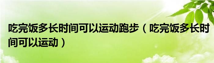 吃完饭多长时间可以运动跑步（吃完饭多长时间可以运动）