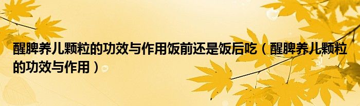 醒脾养儿颗粒的功效与作用饭前还是饭后吃（醒脾养儿颗粒的功效与作用）