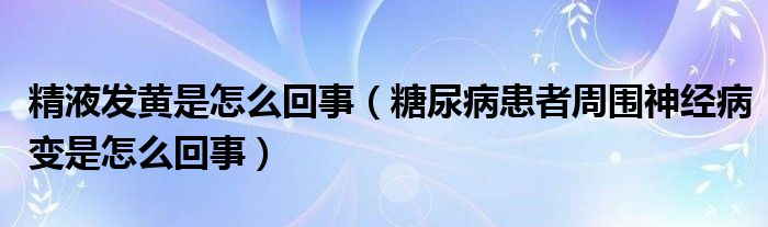 精液发黄是怎么回事（糖尿病患者周围神经病变是怎么回事）