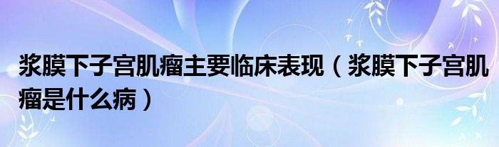 浆膜下子宫肌瘤主要临床表现（浆膜下子宫肌瘤是什么病）