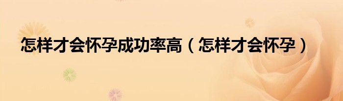 怎样才会怀孕成功率高（怎样才会怀孕）