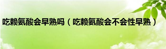 吃赖氨酸会早熟吗（吃赖氨酸会不会性早熟）