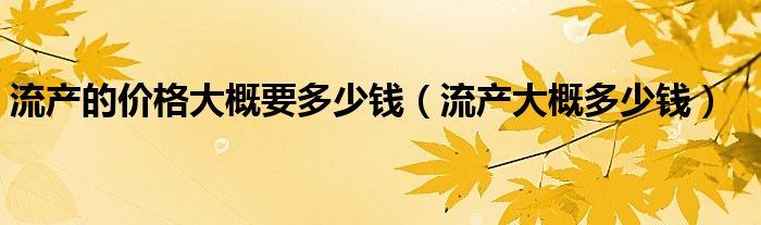 流产的价格大概要多少钱（流产大概多少钱）