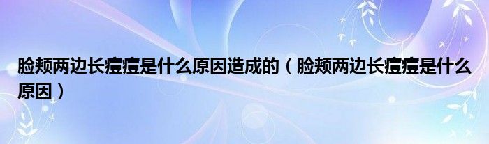 脸颊两边长痘痘是什么原因造成的（脸颊两边长痘痘是什么原因）