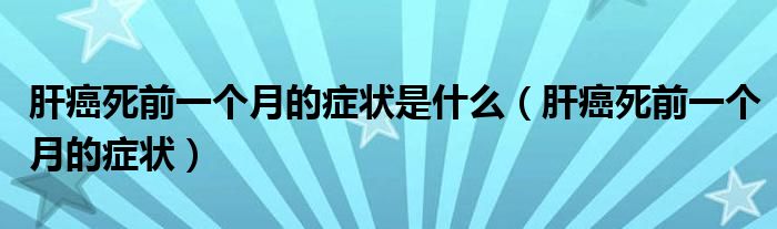 肝癌死前一个月的症状是什么（肝癌死前一个月的症状）