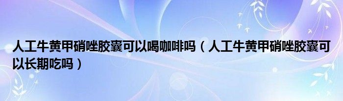 人工牛黄甲硝唑胶囊可以喝咖啡吗（人工牛黄甲硝唑胶囊可以长期吃吗）