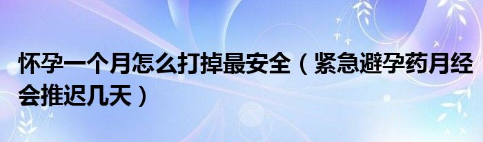 怀孕一个月怎么打掉最安全（紧急避孕药月经会推迟几天）