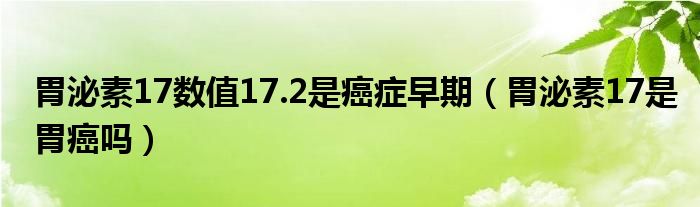 胃泌素17数值17.2是癌症早期（胃泌素17是胃癌吗）