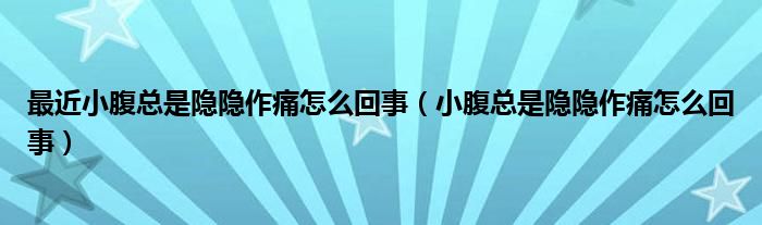 最近小腹总是隐隐作痛怎么回事（小腹总是隐隐作痛怎么回事）