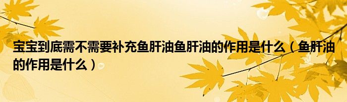 宝宝到底需不需要补充鱼肝油鱼肝油的作用是什么（鱼肝油的作用是什么）