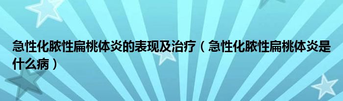 急性化脓性扁桃体炎的表现及治疗（急性化脓性扁桃体炎是什么病）