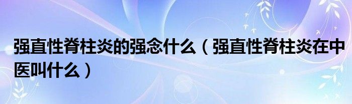 强直性脊柱炎的强念什么（强直性脊柱炎在中医叫什么）