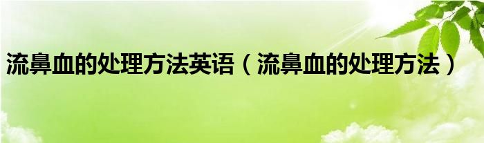 流鼻血的处理方法英语（流鼻血的处理方法）