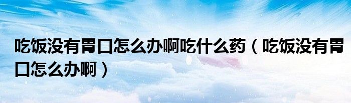 吃饭没有胃口怎么办啊吃什么药（吃饭没有胃口怎么办啊）