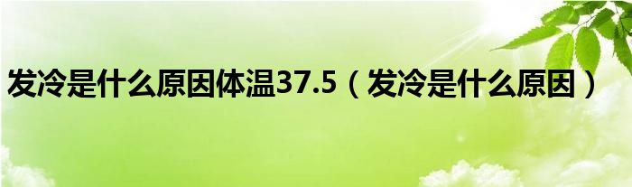 发冷是什么原因体温37.5（发冷是什么原因）