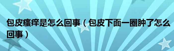 包皮瘙痒是怎么回事（包皮下面一圈肿了怎么回事）